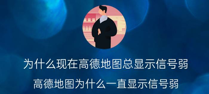 为什么现在高德地图总显示信号弱 高德地图为什么一直显示信号弱？